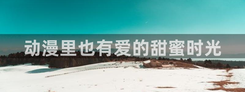 78动漫免费观看：动漫里也有爱的甜蜜时光