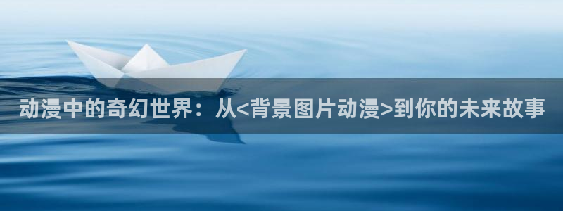 178动漫之家：动漫中的奇幻世界：从<背景图片动漫>到你的未来故事